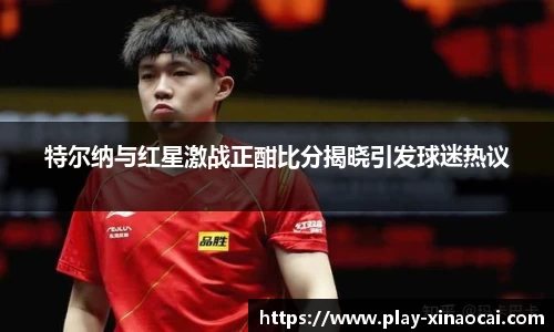 特尔纳与红星激战正酣比分揭晓引发球迷热议