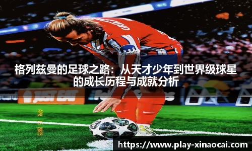 格列兹曼的足球之路：从天才少年到世界级球星的成长历程与成就分析